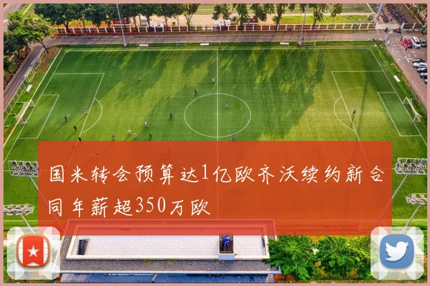 国米转会预算达1亿欧齐沃续约新合同年薪超350万欧