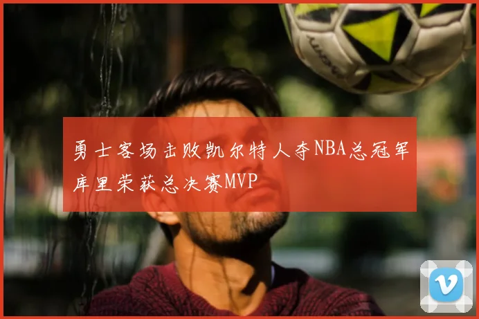 勇士客场击败凯尔特人夺NBA总冠军库里荣获总决赛MVP