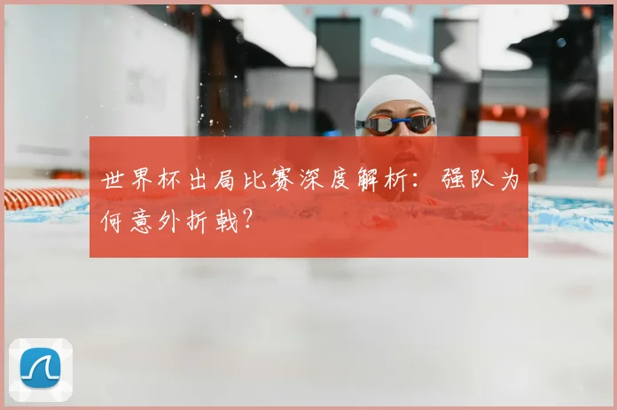 世界杯出局比赛深度解析：强队为何意外折戟？