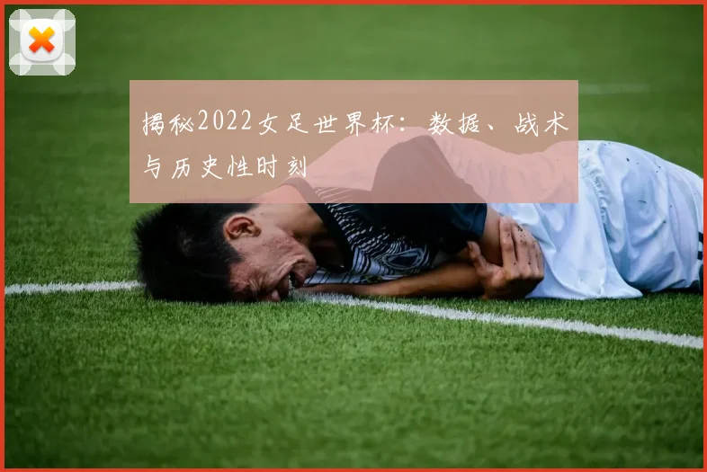 揭秘2022女足世界杯：数据、战术与历史性时刻