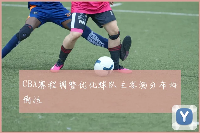 CBA赛程调整优化球队主客场分布均衡性