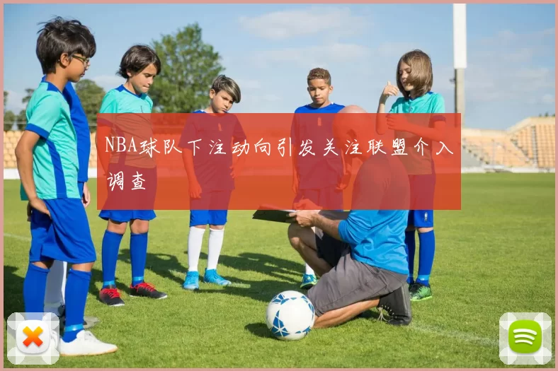 NBA球队下注动向引发关注联盟介入调查