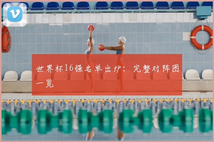 世界杯16强名单出炉：完整对阵图一览