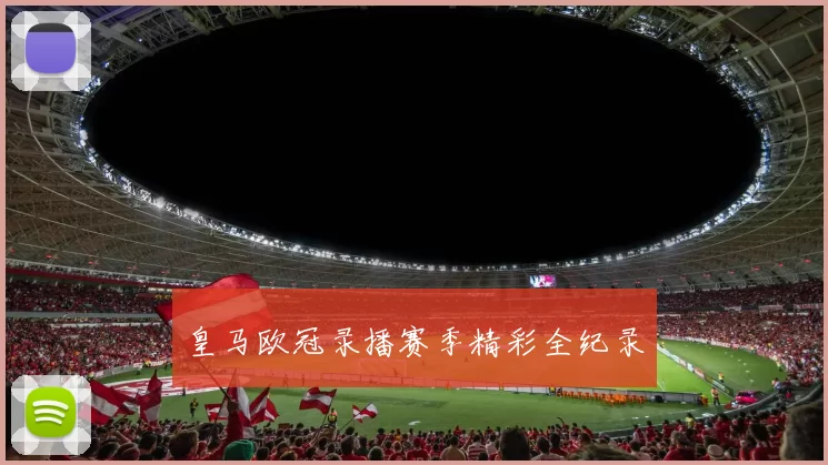 皇马欧冠录播赛季精彩全纪录