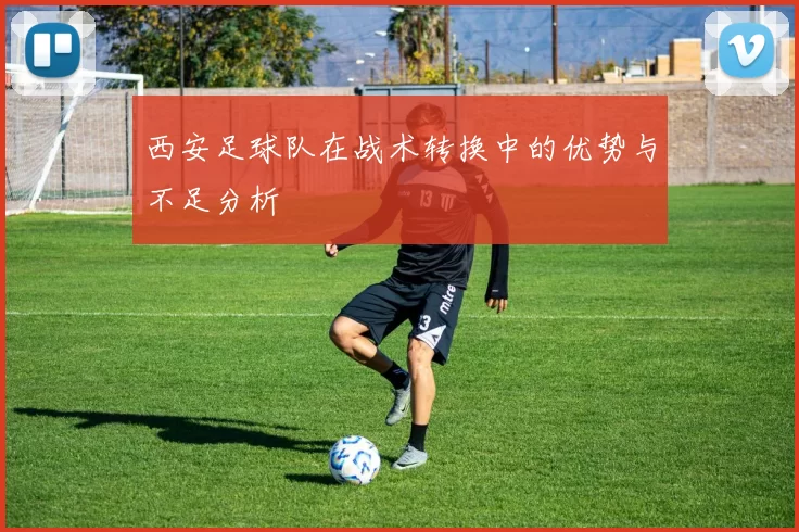 西安足球队在战术转换中的优势与不足分析