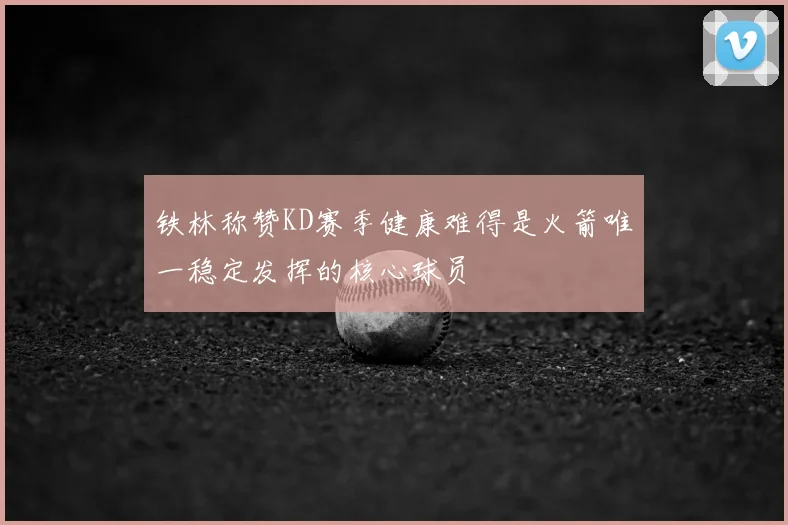 铁林称赞KD赛季健康难得是火箭唯一稳定发挥的核心球员
