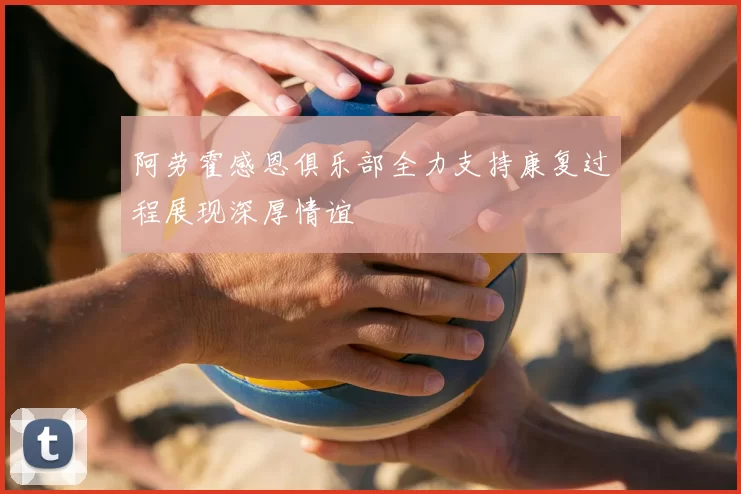 阿劳霍感恩俱乐部全力支持康复过程展现深厚情谊