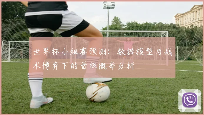 世界杯小组赛预测：数据模型与战术博弈下的晋级概率分析