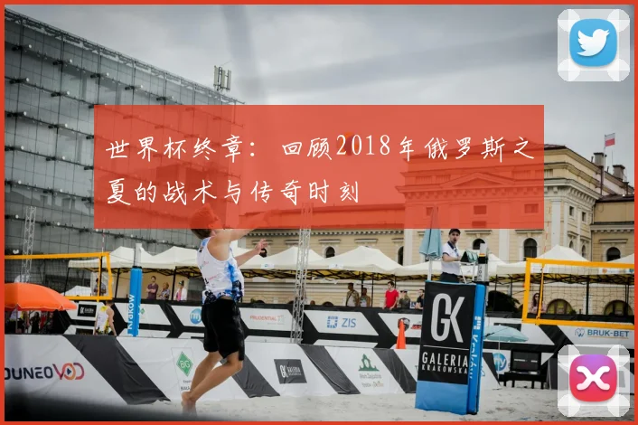 世界杯终章：回顾2018年俄罗斯之夏的战术与传奇时刻