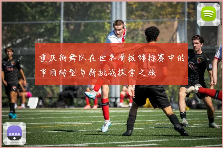 重庆街舞队在世界滑板锦标赛中的华丽转型与新挑战探索之旅
