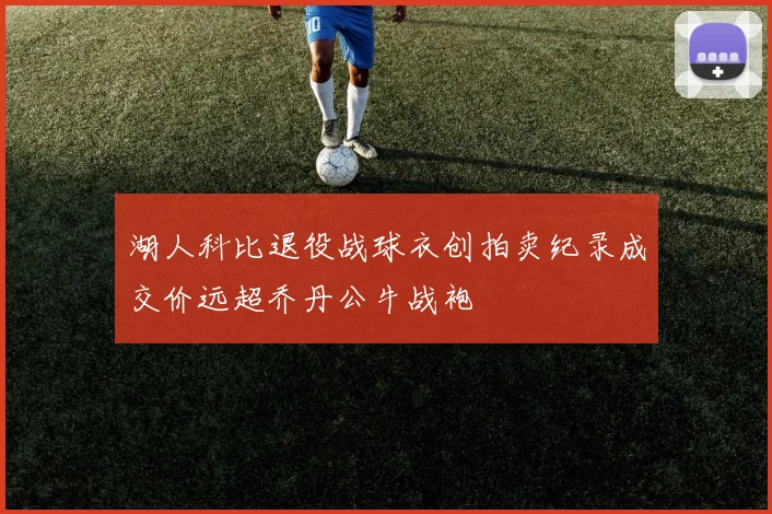 湖人科比退役战球衣创拍卖纪录成交价远超乔丹公牛战袍
