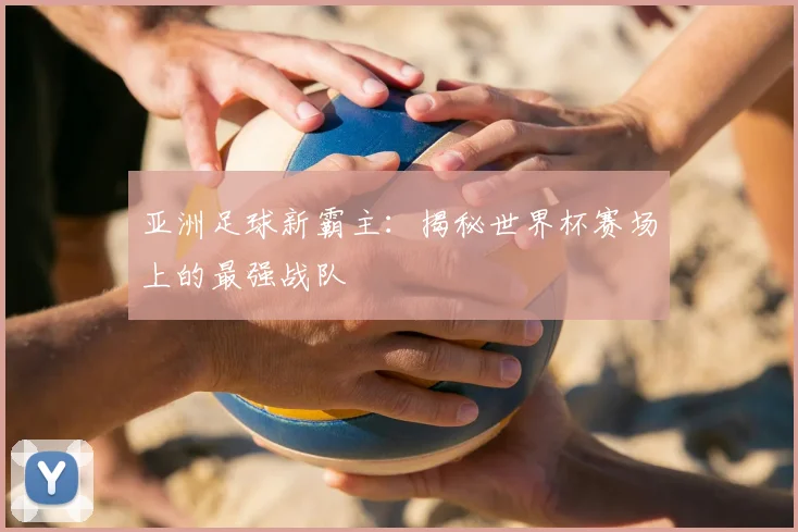 亚洲足球新霸主：揭秘世界杯赛场上的最强战队