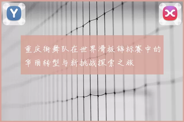 重庆街舞队在世界滑板锦标赛中的华丽转型与新挑战探索之旅