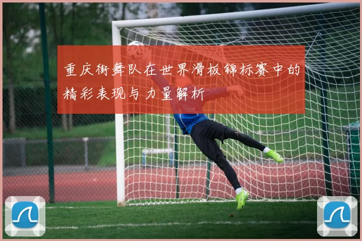 重庆街舞队在世界滑板锦标赛中的精彩表现与力量解析