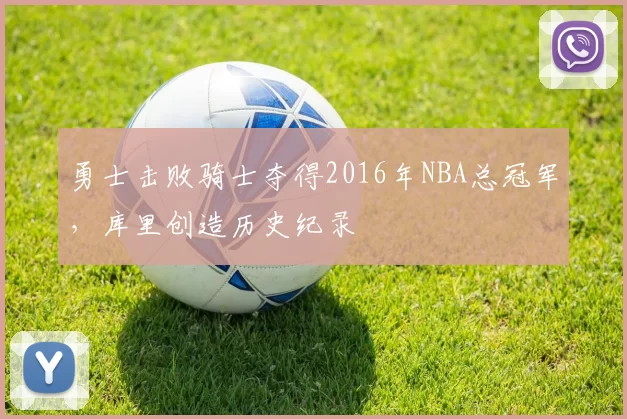 勇士击败骑士夺得2016年NBA总冠军，库里创造历史纪录
