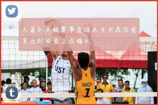 火箭队关键赛事直播米克尔森伤愈复出时间表正式确认