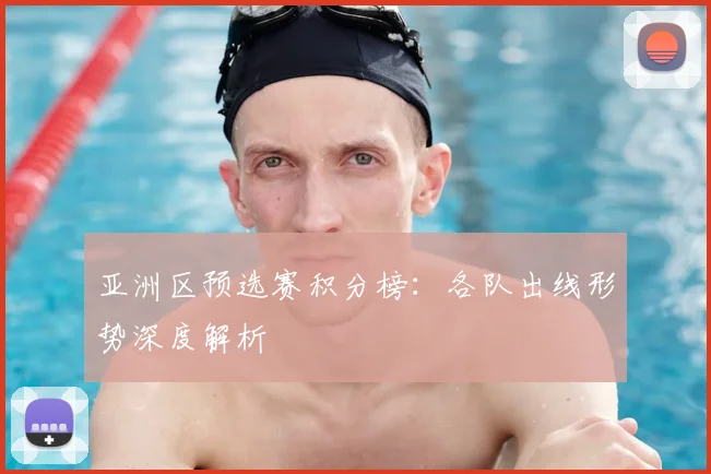 亚洲区预选赛积分榜：各队出线形势深度解析