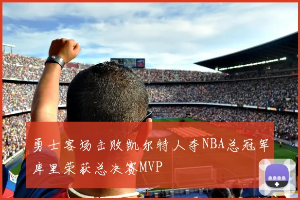 勇士客场击败凯尔特人夺NBA总冠军库里荣获总决赛MVP