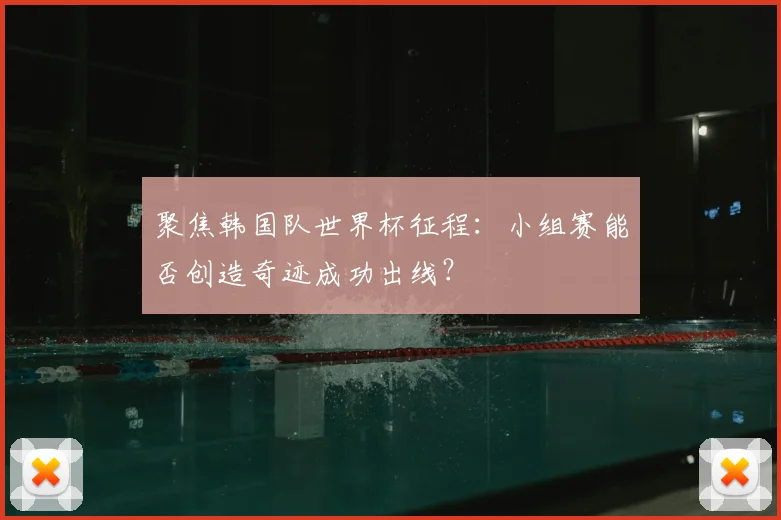 聚焦韩国队世界杯征程：小组赛能否创造奇迹成功出线？