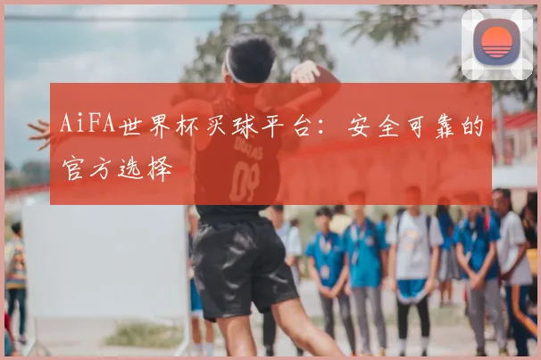 AiFA世界杯买球平台：安全可靠的官方选择