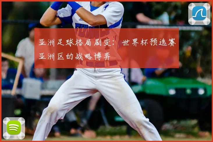 亚洲足球格局剧变：世界杯预选赛亚洲区的战略博弈