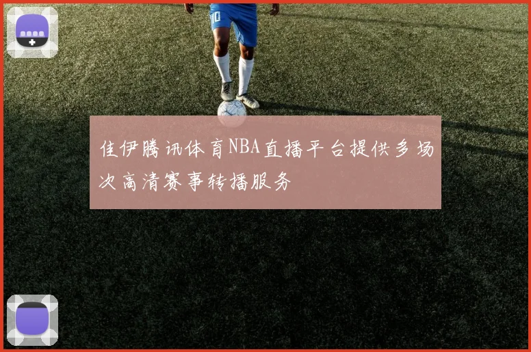 佳伊腾讯体育NBA直播平台提供多场次高清赛事转播服务
