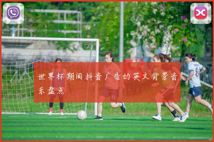 世界杯期间抖音广告的英文背景音乐盘点